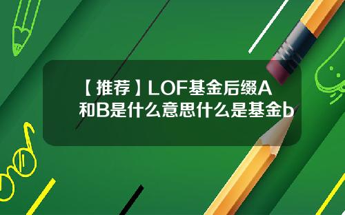 【推荐】LOF基金后缀A和B是什么意思什么是基金b