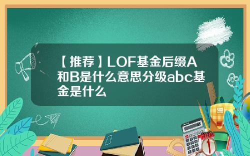 【推荐】LOF基金后缀A和B是什么意思分级abc基金是什么
