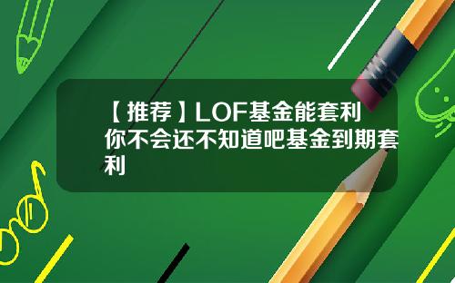 【推荐】LOF基金能套利你不会还不知道吧基金到期套利