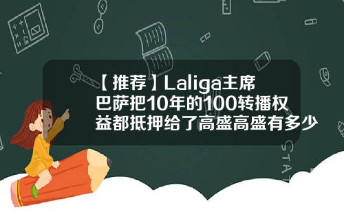 【推荐】Laliga主席巴萨把10年的100转播权益都抵押给了高盛高盛有多少钱