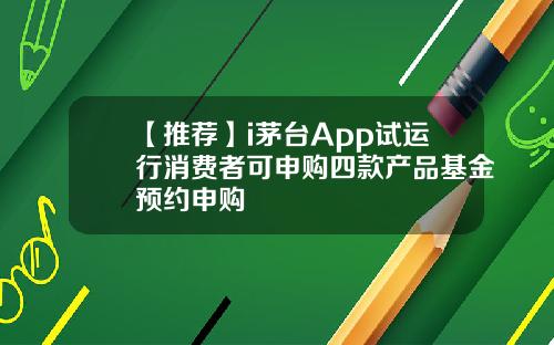 【推荐】i茅台App试运行消费者可申购四款产品基金预约申购
