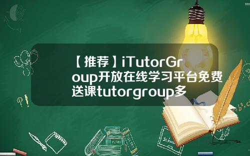 【推荐】iTutorGroup开放在线学习平台免费送课tutorgroup多少钱