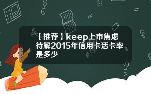 【推荐】keep上市焦虑待解2015年信用卡活卡率是多少