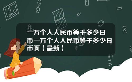 一万个人人民币等于多少日币一万个人人民币等于多少日币啊【最新】
