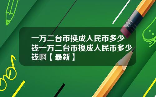 一万二台币换成人民币多少钱一万二台币换成人民币多少钱啊【最新】