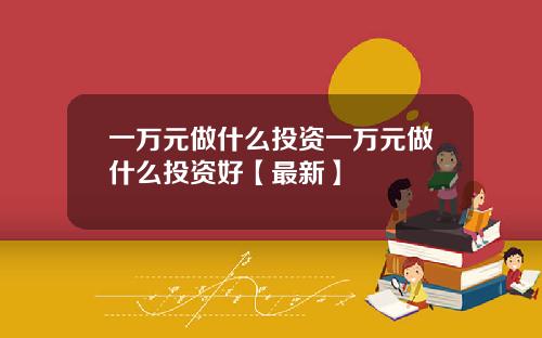一万元做什么投资一万元做什么投资好【最新】