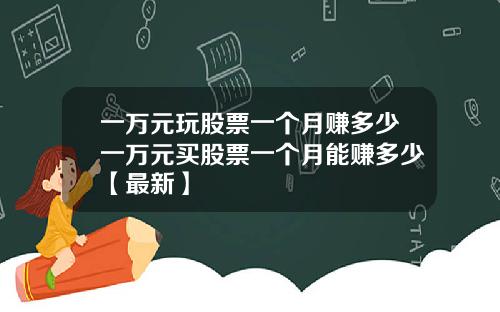 一万元玩股票一个月赚多少一万元买股票一个月能赚多少【最新】
