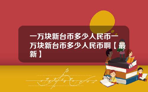 一万块新台币多少人民币一万块新台币多少人民币啊【最新】