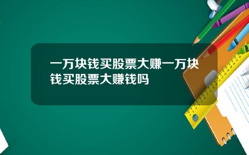 一万块钱买股票大赚一万块钱买股票大赚钱吗