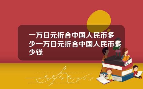 一万日元折合中国人民币多少一万日元折合中国人民币多少钱