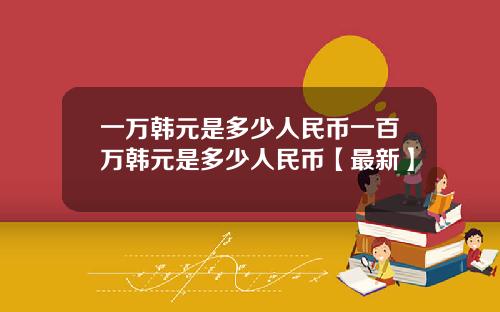 一万韩元是多少人民币一百万韩元是多少人民币【最新】