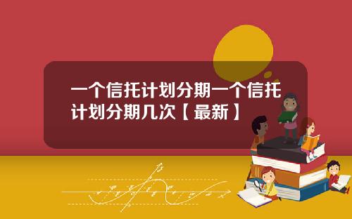 一个信托计划分期一个信托计划分期几次【最新】