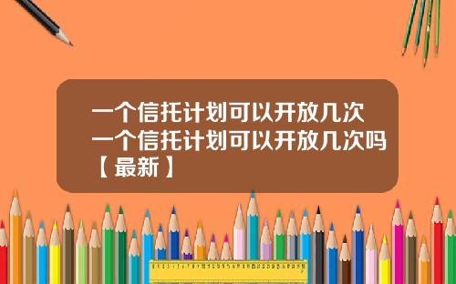 一个信托计划可以开放几次一个信托计划可以开放几次吗【最新】