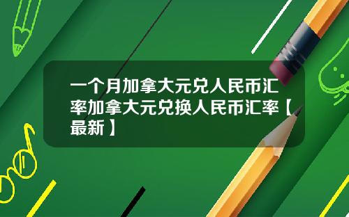 一个月加拿大元兑人民币汇率加拿大元兑换人民币汇率【最新】