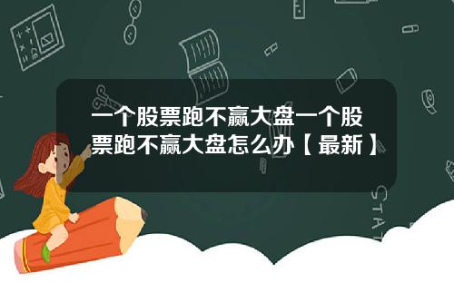 一个股票跑不赢大盘一个股票跑不赢大盘怎么办【最新】