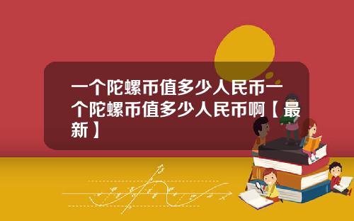 一个陀螺币值多少人民币一个陀螺币值多少人民币啊【最新】