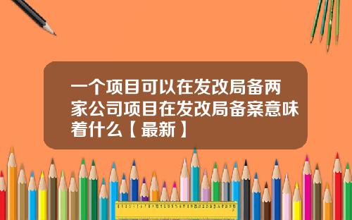 一个项目可以在发改局备两家公司项目在发改局备案意味着什么【最新】