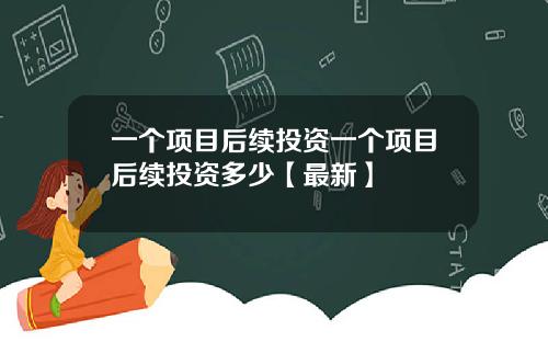 一个项目后续投资一个项目后续投资多少【最新】