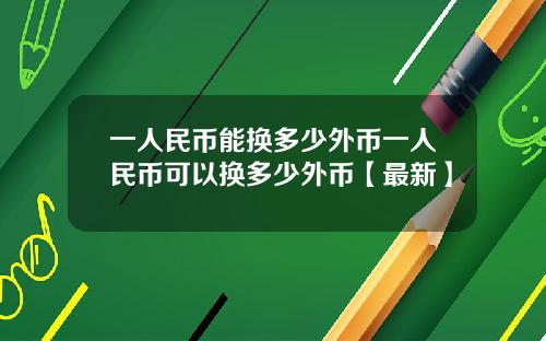 一人民币能换多少外币一人民币可以换多少外币【最新】