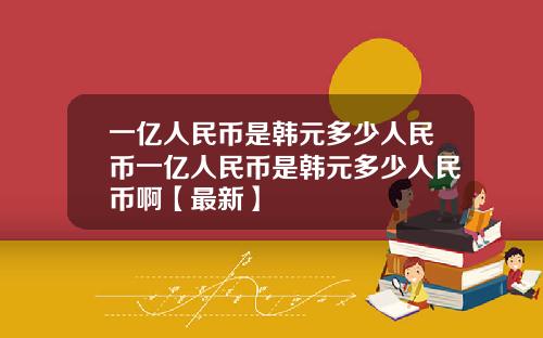 一亿人民币是韩元多少人民币一亿人民币是韩元多少人民币啊【最新】