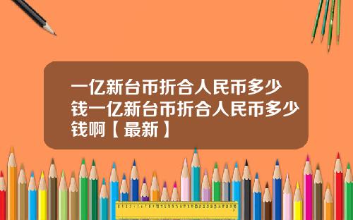 一亿新台币折合人民币多少钱一亿新台币折合人民币多少钱啊【最新】