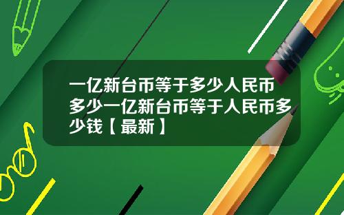 一亿新台币等于多少人民币多少一亿新台币等于人民币多少钱【最新】