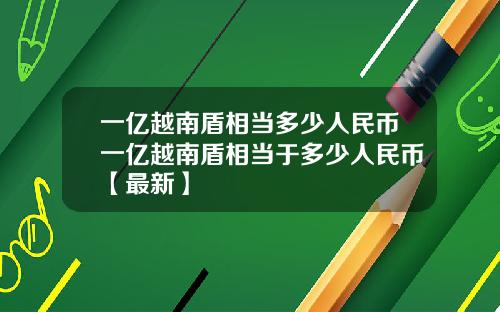 一亿越南盾相当多少人民币一亿越南盾相当于多少人民币【最新】