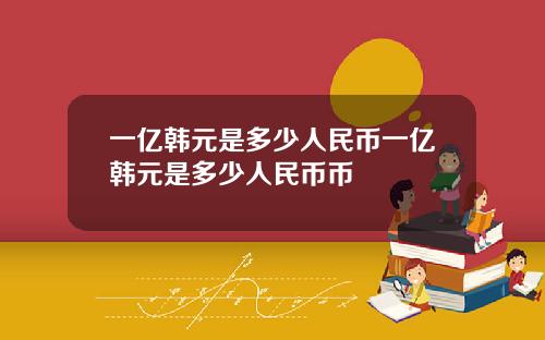 一亿韩元是多少人民币一亿韩元是多少人民币币