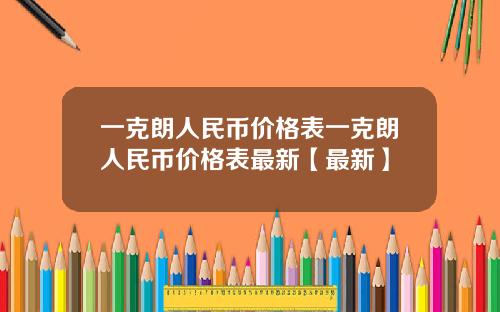 一克朗人民币价格表一克朗人民币价格表最新【最新】