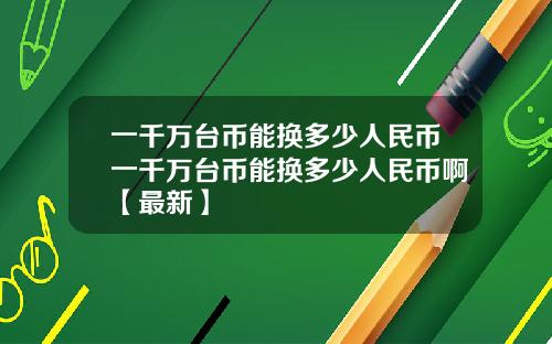 一千万台币能换多少人民币一千万台币能换多少人民币啊【最新】