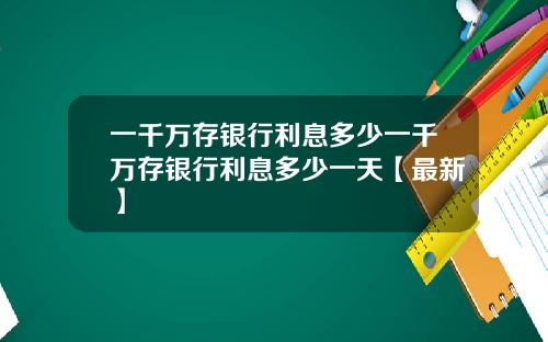一千万存银行利息多少一千万存银行利息多少一天【最新】