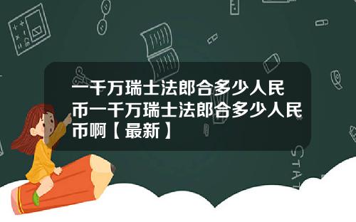 一千万瑞士法郎合多少人民币一千万瑞士法郎合多少人民币啊【最新】