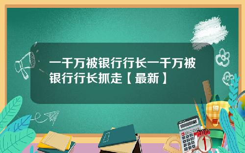 一千万被银行行长一千万被银行行长抓走【最新】