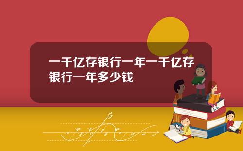 一千亿存银行一年一千亿存银行一年多少钱