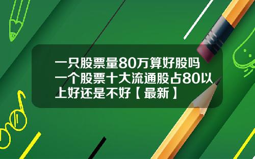 一只股票量80万算好股吗一个股票十大流通股占80以上好还是不好【最新】