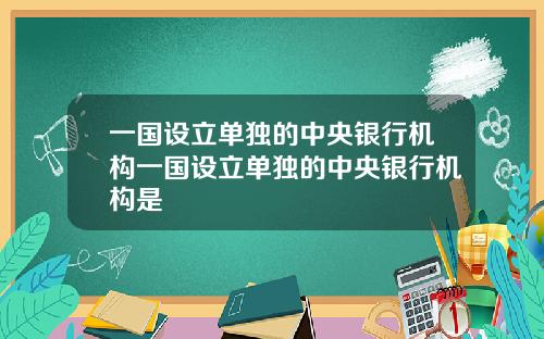 一国设立单独的中央银行机构一国设立单独的中央银行机构是