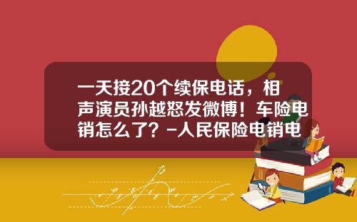 一天接20个续保电话，相声演员孙越怒发微博！车险电销怎么了？-人民保险电销电话是多少【新闻】.