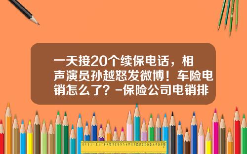 一天接20个续保电话，相声演员孙越怒发微博！车险电销怎么了？-保险公司电销排名【新闻】.