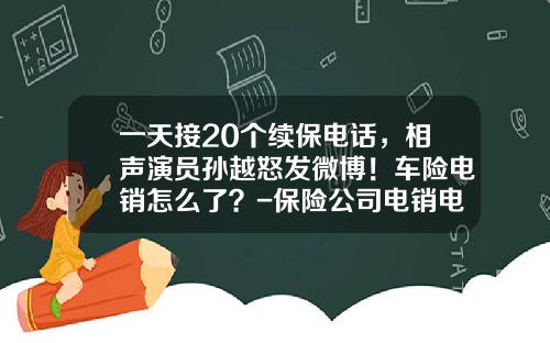 一天接20个续保电话，相声演员孙越怒发微博！车险电销怎么了？-保险公司电销电话【新闻】.