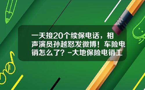 一天接20个续保电话，相声演员孙越怒发微博！车险电销怎么了？-大地保险电销工资多少【新闻】.