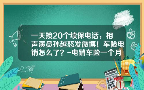 一天接20个续保电话，相声演员孙越怒发微博！车险电销怎么了？-电销车险一个月多少钱【新闻】.