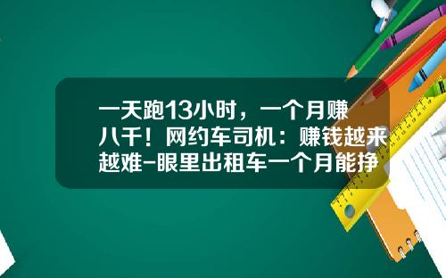 一天跑13小时，一个月赚八千！网约车司机：赚钱越来越难-眼里出租车一个月能挣多少死【新闻】.