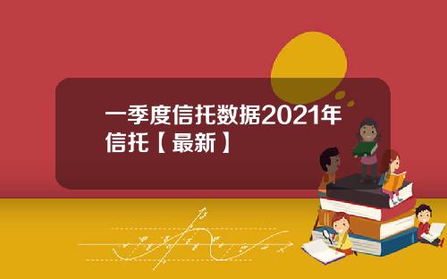 一季度信托数据2021年信托【最新】