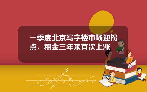 一季度北京写字楼市场迎拐点，租金三年来首次上涨