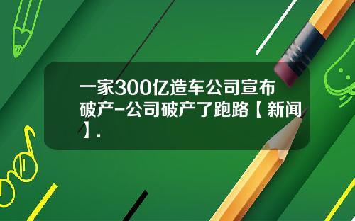 一家300亿造车公司宣布破产-公司破产了跑路【新闻】.