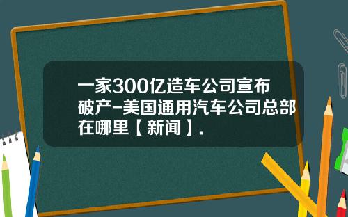 一家300亿造车公司宣布破产-美国通用汽车公司总部在哪里【新闻】.