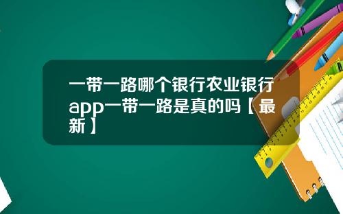 一带一路哪个银行农业银行app一带一路是真的吗【最新】