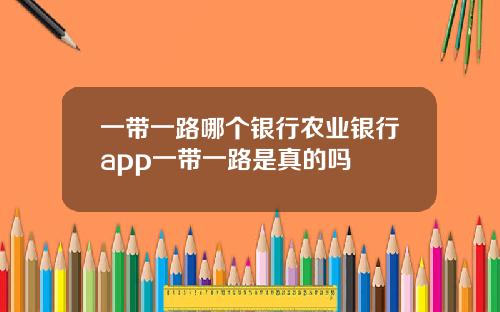 一带一路哪个银行农业银行app一带一路是真的吗