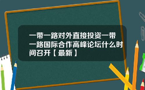 一带一路对外直接投资一带一路国际合作高峰论坛什么时间召开【最新】