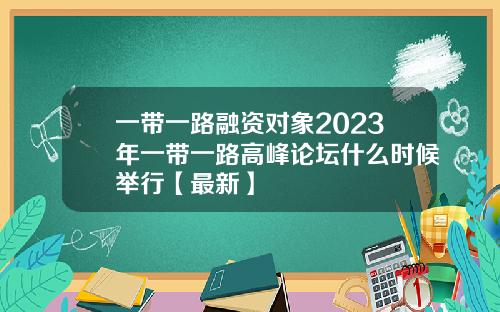 一带一路融资对象2023年一带一路高峰论坛什么时候举行【最新】